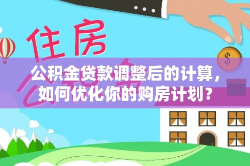 加查公积金贷款调整后的计算，如何优化你的购房计划？