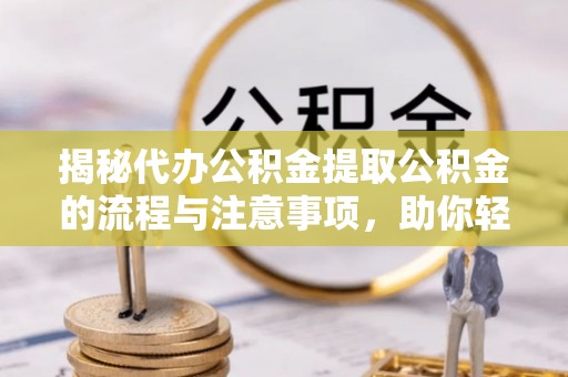 加查揭秘代办公积金提取公积金的流程与注意事项，助你轻松拿回属于你的钱