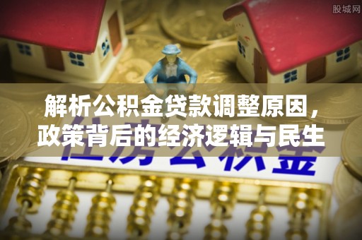 加查解析公积金贷款调整原因，政策背后的经济逻辑与民生影响