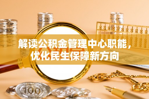 加查解读公积金管理中心职能，优化民生保障新方向