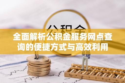 加查全面解析公积金服务网点查询的便捷方式与高效利用
