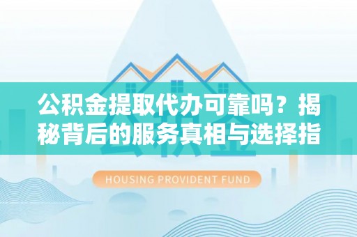加查公积金提取代办可靠吗？揭秘背后的服务真相与选择指南