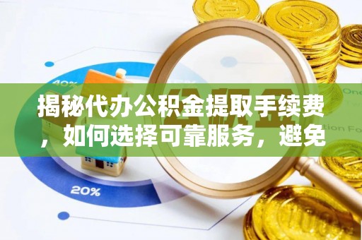 加查揭秘代办公积金提取手续费，如何选择可靠服务，避免隐形陷阱