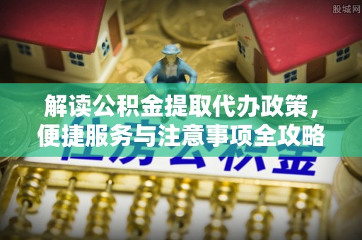 加查解读公积金提取代办政策，便捷服务与注意事项全攻略