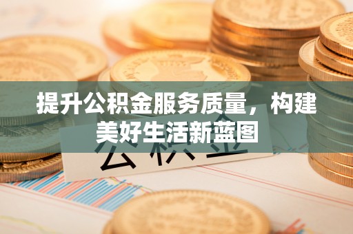 加查提升公积金服务质量，构建美好生活新蓝图