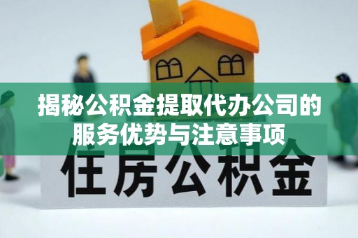 加查揭秘公积金提取代办公司的服务优势与注意事项