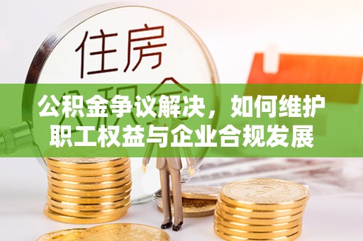 加查公积金争议解决，如何维护职工权益与企业合规发展