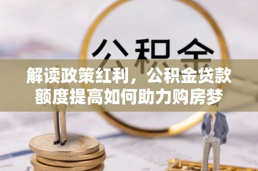 加查解读政策红利，公积金贷款额度提高如何助力购房梦