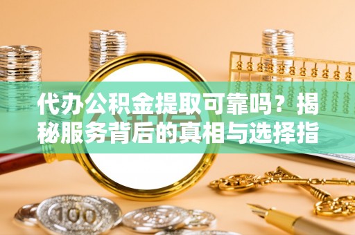 加查代办公积金提取可靠吗？揭秘服务背后的真相与选择指南