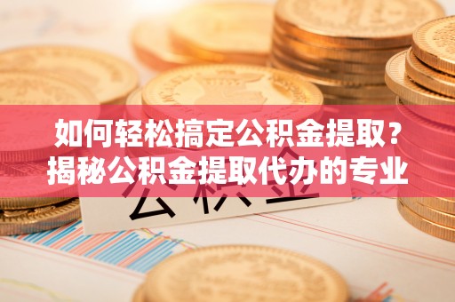 加查如何轻松搞定公积金提取？揭秘公积金提取代办的专业服务