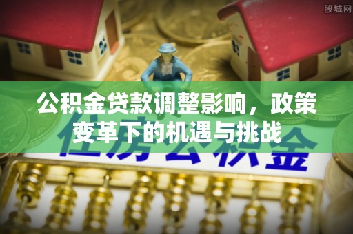 加查公积金贷款调整影响，政策变革下的机遇与挑战