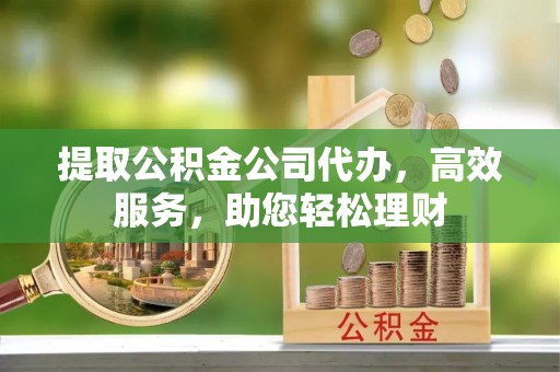 加查提取公积金公司代办，高效服务，助您轻松理财