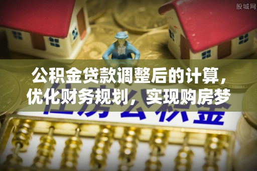 加查公积金贷款调整后的计算，优化财务规划，实现购房梦想