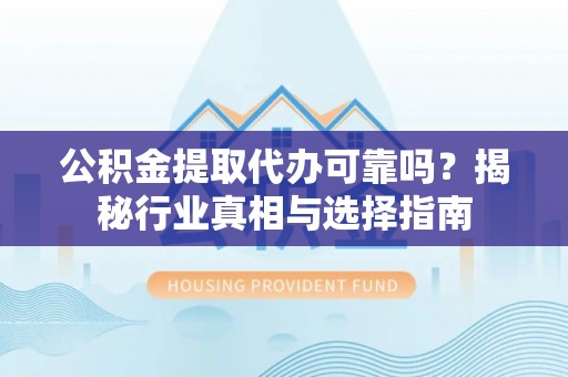 加查公积金提取代办可靠吗？揭秘行业真相与选择指南