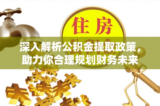 加查深入解析公积金提取政策，助力你合理规划财务未来