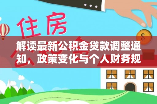 加查解读最新公积金贷款调整通知，政策变化与个人财务规划的影响