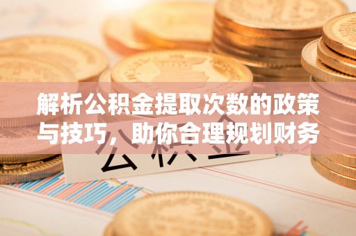 加查解析公积金提取次数的政策与技巧，助你合理规划财务未来