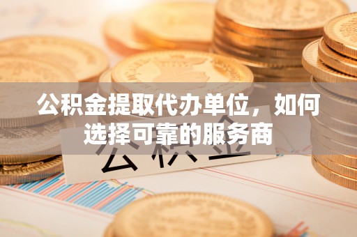 加查公积金提取代办单位，如何选择可靠的服务商