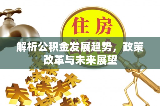 加查解析公积金发展趋势，政策改革与未来展望
