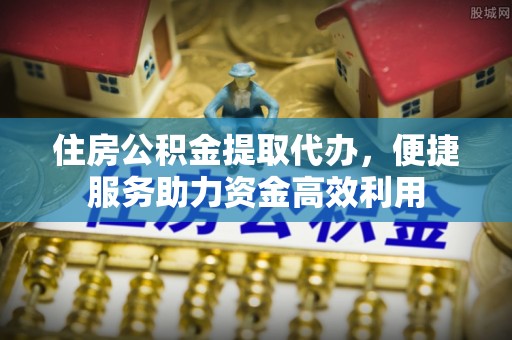 加查住房公积金提取代办，便捷服务助力资金高效利用