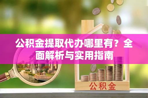 加查公积金提取代办哪里有？全面解析与实用指南