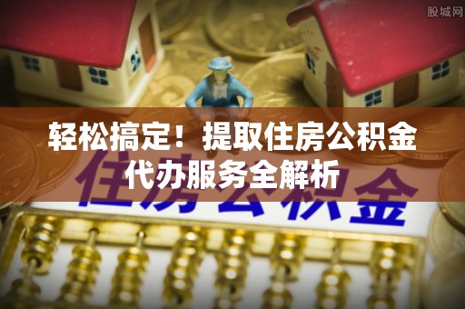 加查轻松搞定！提取住房公积金代办服务全解析