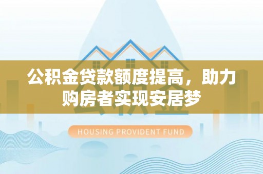 加查公积金贷款额度提高，助力购房者实现安居梦