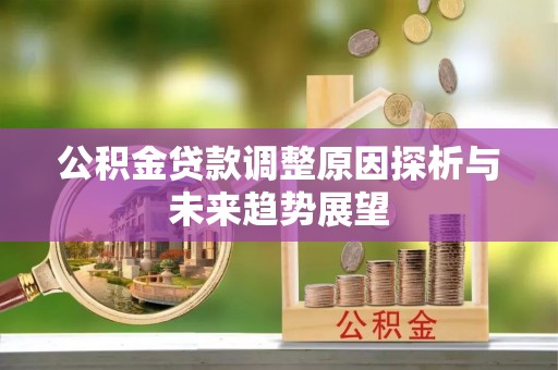加查公积金贷款调整原因探析与未来趋势展望