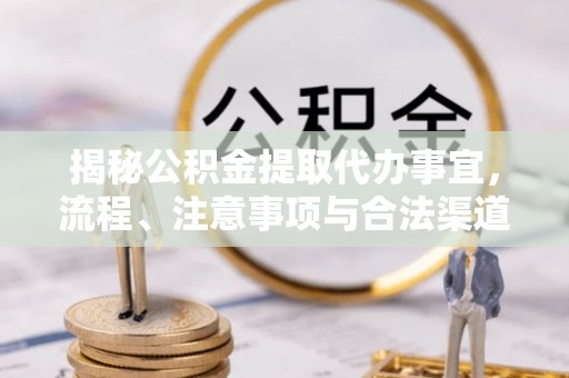 加查揭秘公积金提取代办事宜，流程、注意事项与合法渠道