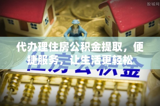 加查代办理住房公积金提取，便捷服务，让生活更轻松
