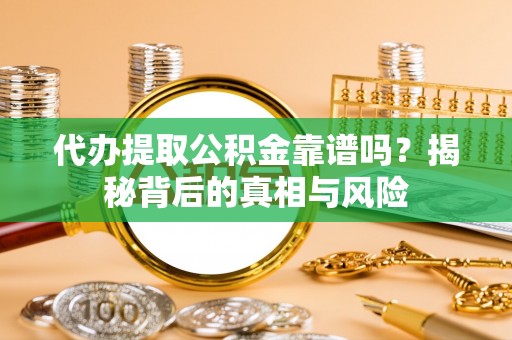 加查代办提取公积金靠谱吗？揭秘背后的真相与风险