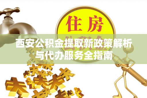 加查西安公积金提取新政策解析与代办服务全指南