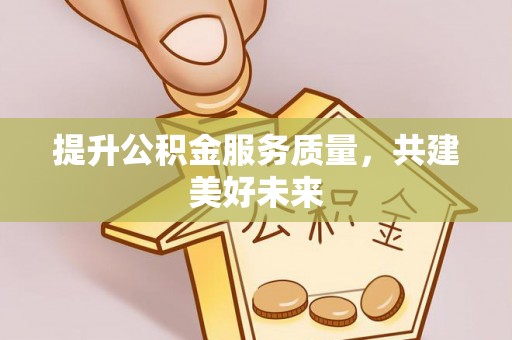 加查提升公积金服务质量，共建美好未来