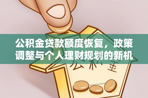 加查公积金贷款额度恢复，政策调整与个人理财规划的新机遇