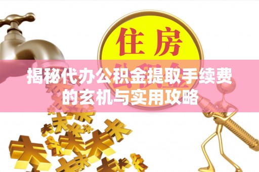 加查揭秘代办公积金提取手续费的玄机与实用攻略