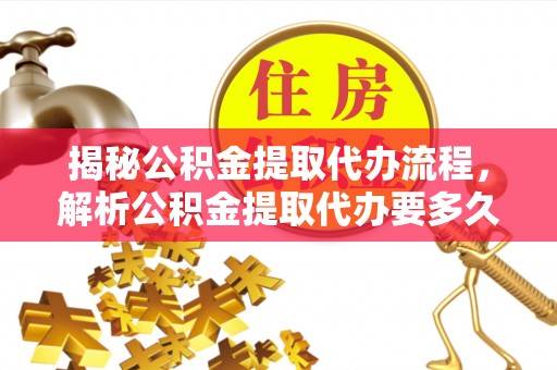 加查揭秘公积金提取代办流程，解析公积金提取代办要多久的真相