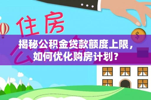 加查揭秘公积金贷款额度上限，如何优化购房计划？