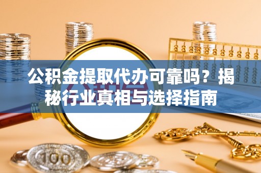 加查公积金提取代办可靠吗？揭秘行业真相与选择指南