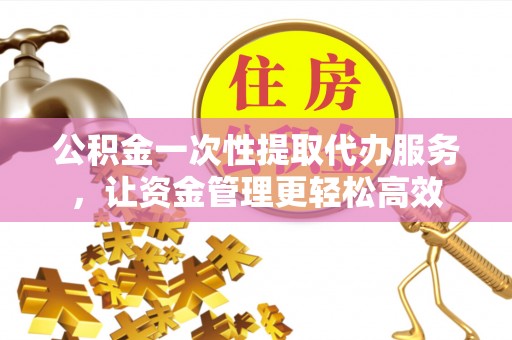 加查公积金一次性提取代办服务，让资金管理更轻松高效