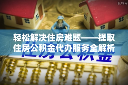 加查轻松解决住房难题——提取住房公积金代办服务全解析