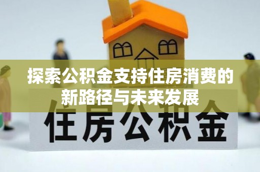 加查探索公积金支持住房消费的新路径与未来发展