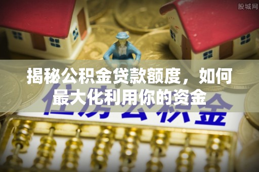 加查揭秘公积金贷款额度，如何最大化利用你的资金