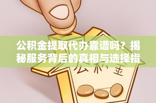 加查公积金提取代办靠谱吗？揭秘服务背后的真相与选择指南