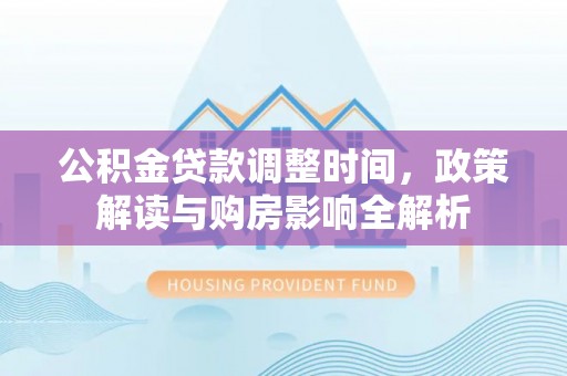 加查公积金贷款调整时间，政策解读与购房影响全解析