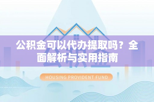 加查公积金可以代办提取吗？全面解析与实用指南