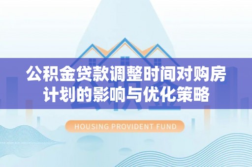 加查公积金贷款调整时间对购房计划的影响与优化策略