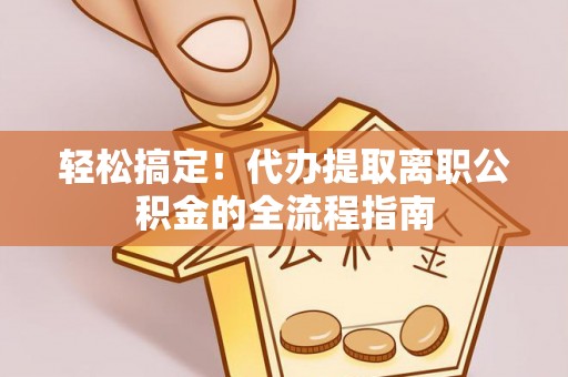 加查轻松搞定！代办提取离职公积金的全流程指南