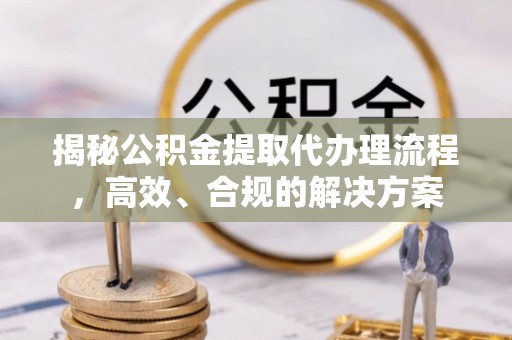 加查揭秘公积金提取代办理流程，高效、合规的解决方案