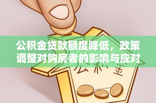 加查公积金贷款额度降低，政策调整对购房者的影响与应对策略