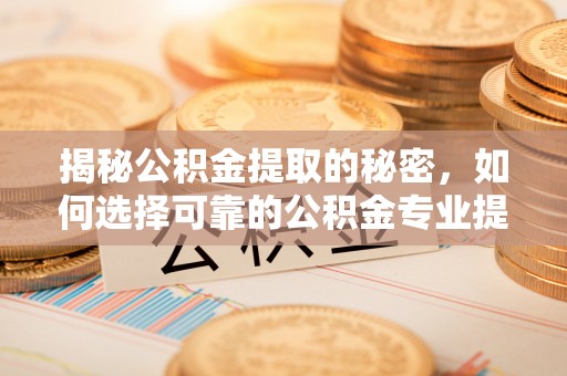 加查揭秘公积金提取的秘密，如何选择可靠的公积金专业提取代办服务